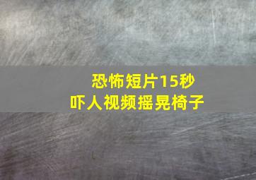 恐怖短片15秒吓人视频摇晃椅子