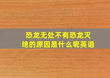 恐龙无处不有恐龙灭绝的原因是什么呢英语