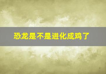 恐龙是不是进化成鸡了