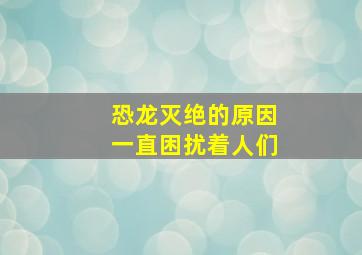 恐龙灭绝的原因一直困扰着人们