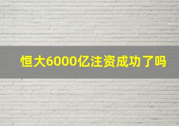 恒大6000亿注资成功了吗