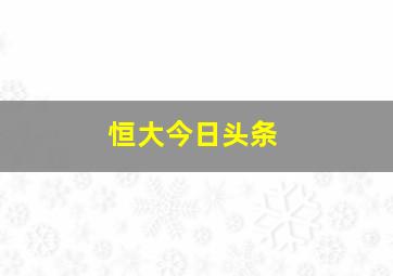 恒大今日头条