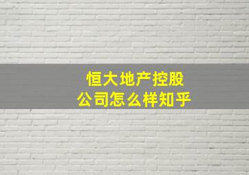 恒大地产控股公司怎么样知乎