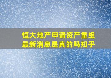 恒大地产申请资产重组最新消息是真的吗知乎