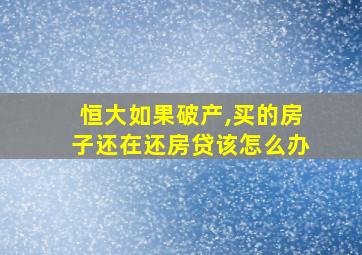 恒大如果破产,买的房子还在还房贷该怎么办