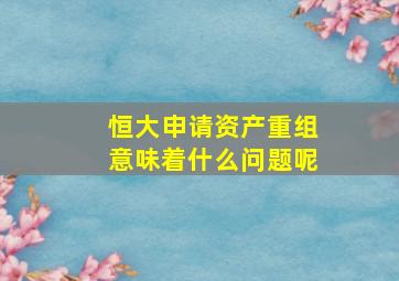 恒大申请资产重组意味着什么问题呢