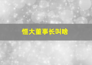 恒大董事长叫啥