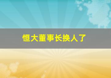 恒大董事长换人了