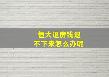 恒大退房钱退不下来怎么办呢