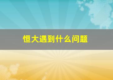 恒大遇到什么问题