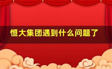 恒大集团遇到什么问题了