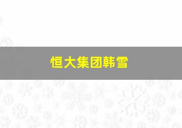 恒大集团韩雪