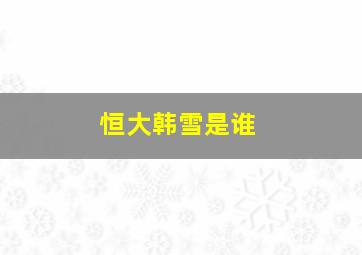 恒大韩雪是谁