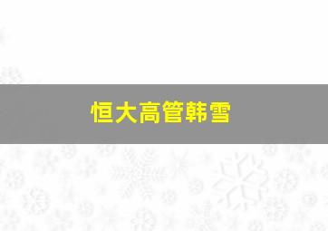 恒大高管韩雪