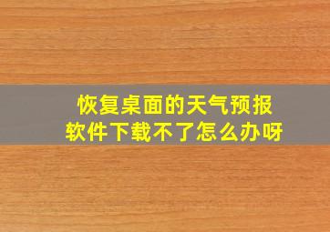 恢复桌面的天气预报软件下载不了怎么办呀