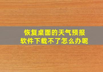 恢复桌面的天气预报软件下载不了怎么办呢