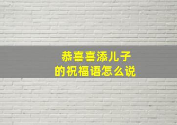 恭喜喜添儿子的祝福语怎么说