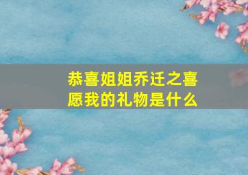 恭喜姐姐乔迁之喜愿我的礼物是什么