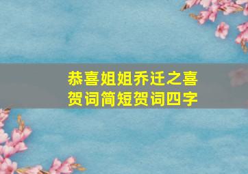 恭喜姐姐乔迁之喜贺词简短贺词四字