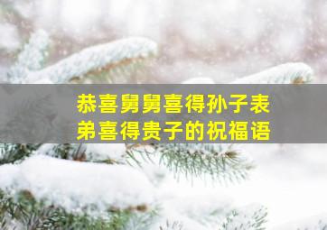 恭喜舅舅喜得孙子表弟喜得贵子的祝福语