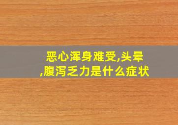 恶心浑身难受,头晕,腹泻乏力是什么症状