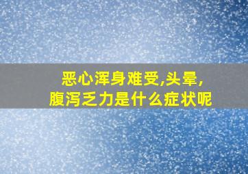 恶心浑身难受,头晕,腹泻乏力是什么症状呢