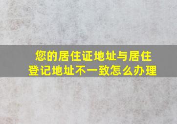 您的居住证地址与居住登记地址不一致怎么办理