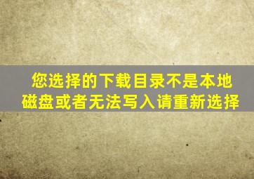 您选择的下载目录不是本地磁盘或者无法写入请重新选择