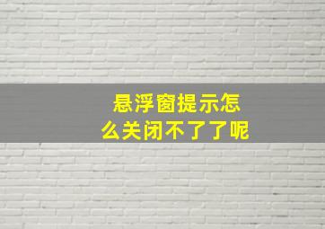 悬浮窗提示怎么关闭不了了呢