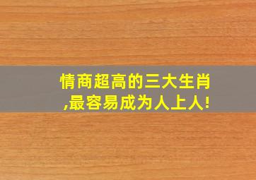 情商超高的三大生肖,最容易成为人上人!