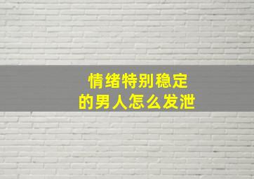 情绪特别稳定的男人怎么发泄