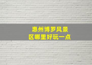 惠州博罗风景区哪里好玩一点