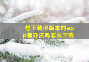 想下载旧版本的app有办法吗怎么下载