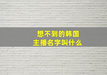 想不到的韩国主播名字叫什么