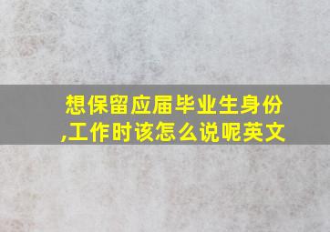 想保留应届毕业生身份,工作时该怎么说呢英文