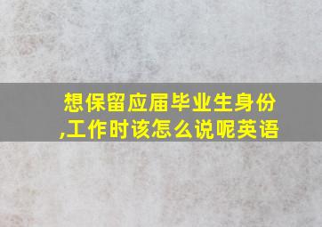 想保留应届毕业生身份,工作时该怎么说呢英语