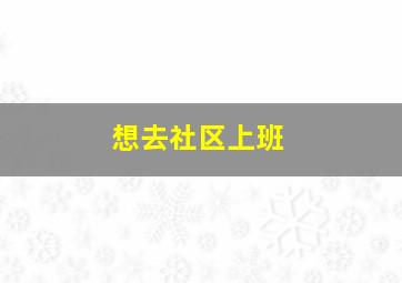 想去社区上班