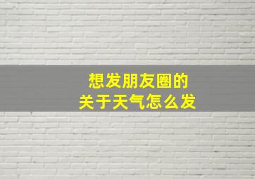 想发朋友圈的关于天气怎么发