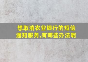 想取消农业银行的短信通知服务,有哪些办法呢