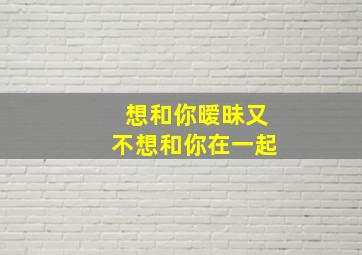 想和你暧昧又不想和你在一起