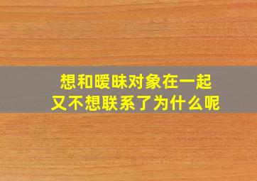 想和暧昧对象在一起又不想联系了为什么呢