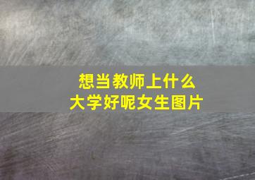 想当教师上什么大学好呢女生图片