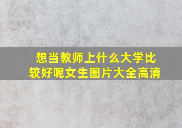 想当教师上什么大学比较好呢女生图片大全高清