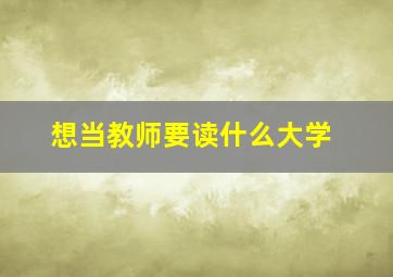 想当教师要读什么大学