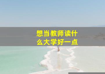 想当教师读什么大学好一点