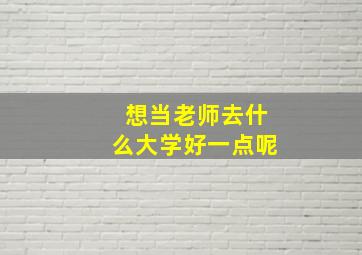 想当老师去什么大学好一点呢