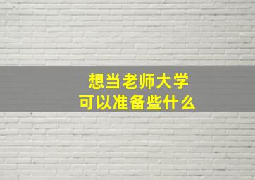 想当老师大学可以准备些什么