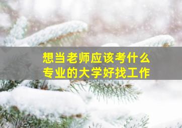 想当老师应该考什么专业的大学好找工作