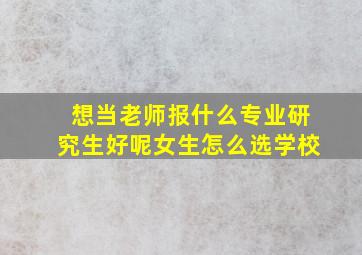 想当老师报什么专业研究生好呢女生怎么选学校