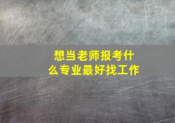 想当老师报考什么专业最好找工作